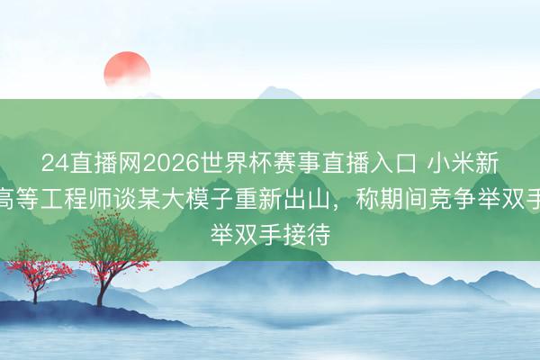 24直播网2026世界杯赛事直播入口 小米新媒体高等工程师谈某大模子重新出山，称期间竞争举双手接待