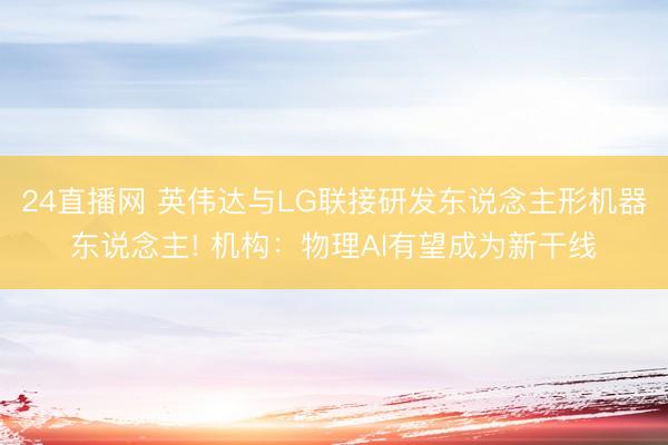 24直播网 英伟达与LG联接研发东说念主形机器东说念主! 机构：物理AI有望成为新干线