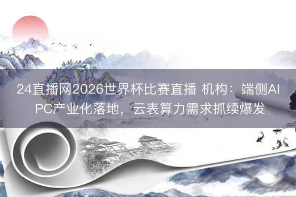24直播网2026世界杯比赛直播 机构：端侧AI PC产业化落地，云表算力需求抓续爆发