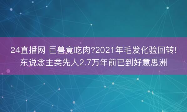 24直播网 巨兽竟吃肉?2021年毛发化验回转!东说念主类先人2.7万年前已到好意思洲