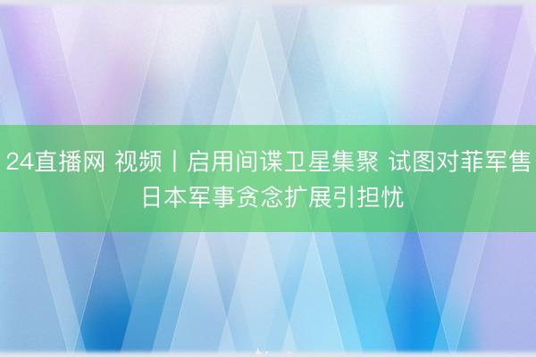 24直播网 视频丨启用间谍卫星集聚 试图对菲军售 日本军事贪念扩展引担忧