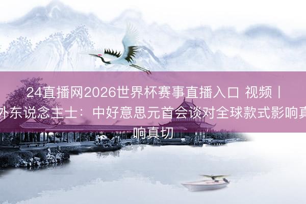 24直播网2026世界杯赛事直播入口 视频丨海外东说念主士：中好意思元首会谈对全球款式影响真切