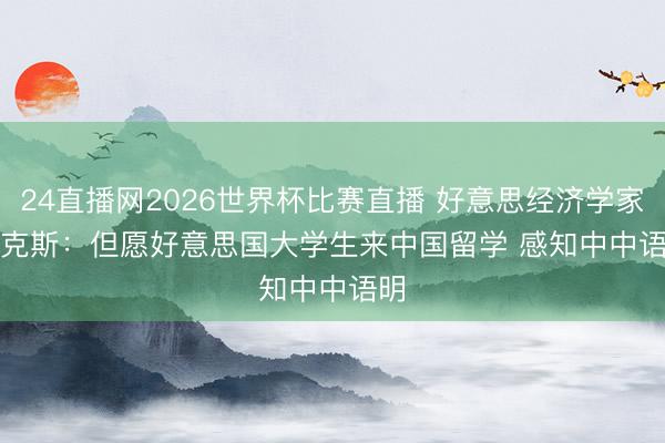 24直播网2026世界杯比赛直播 好意思经济学家萨克斯：但愿好意思国大学生来中国留学 感知中中语明
