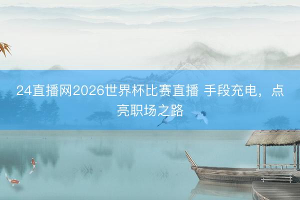 24直播网2026世界杯比赛直播 手段充电，点亮职场之路