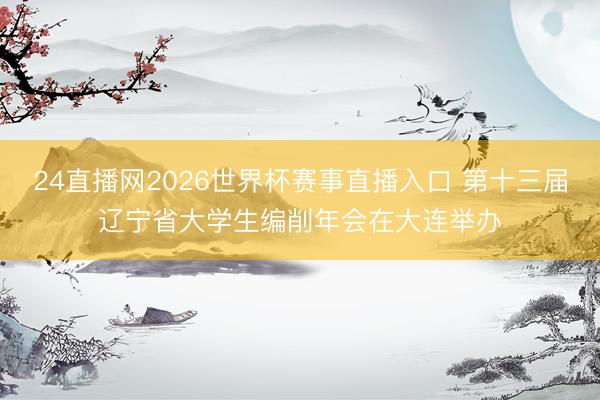 24直播网2026世界杯赛事直播入口 第十三届辽宁省大学生编削年会在大连举办