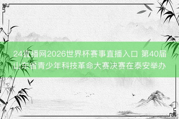 24直播网2026世界杯赛事直播入口 第40届山东省青少年科技革命大赛决赛在泰安举办