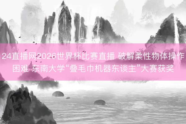 24直播网2026世界杯比赛直播 破解柔性物体操作困难 东南大学“叠毛巾机器东谈主”大赛获奖