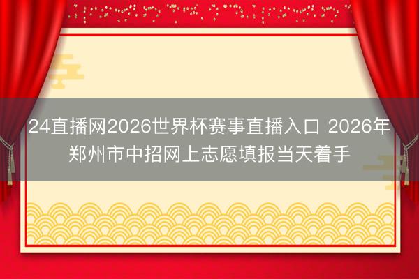24直播网2026世界杯赛事直播入口 2026年郑州市中招网上志愿填报当天着手