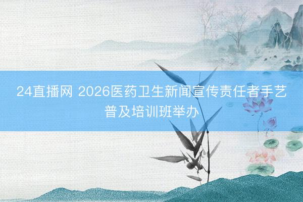 24直播网 2026医药卫生新闻宣传责任者手艺普及培训班举办