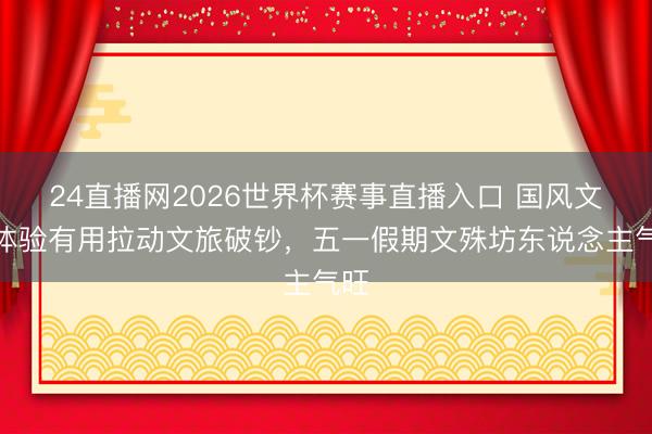 24直播网2026世界杯赛事直播入口 国风文化体验有用拉动文旅破钞，五一假期文殊坊东说念主气旺
