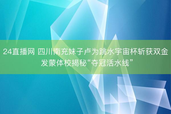 24直播网 四川南充妹子卢为跳水宇宙杯斩获双金 发蒙体校揭秘“夺冠活水线”