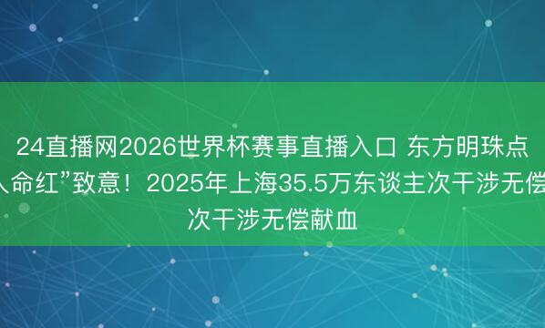 24直播网2026世界杯赛事直播入口 东方明珠点亮“人命红”致意！2025年上海35.5万东谈主次干涉无偿献血