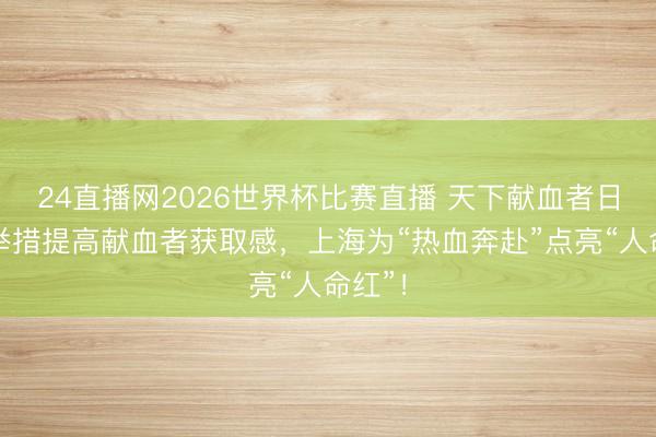 24直播网2026世界杯比赛直播 天下献血者日｜多举措提高献血者获取感，上海为“热血奔赴”点亮“人命红”！