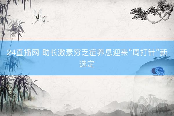 24直播网 助长激素穷乏症养息迎来“周打针”新选定