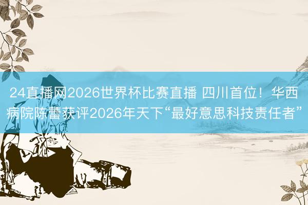 24直播网2026世界杯比赛直播 四川首位！华西病院陈蕾获评2026年天下“最好意思科技责任者”