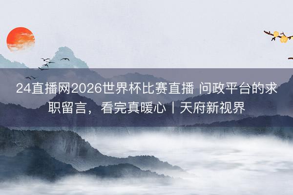 24直播网2026世界杯比赛直播 问政平台的求职留言,看完真暖心丨天府新视界