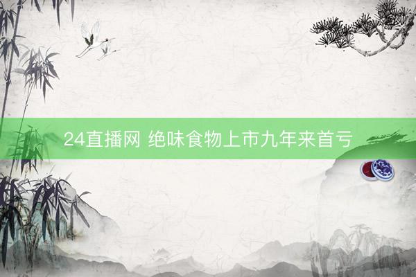 24直播网 绝味食物上市九年来首亏