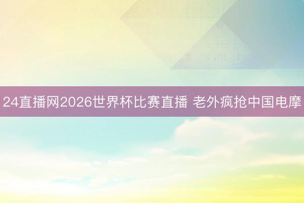 24直播网2026世界杯比赛直播 老外疯抢中国电摩
