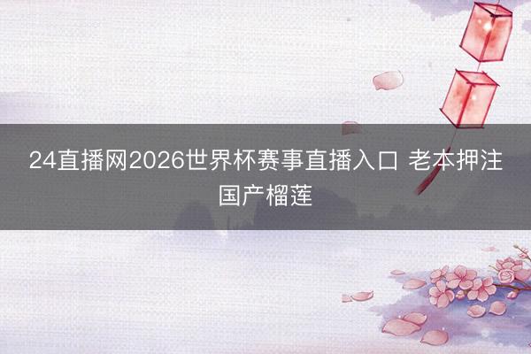 24直播网2026世界杯赛事直播入口 老本押注国产榴莲