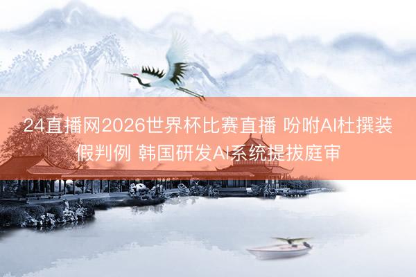 24直播网2026世界杯比赛直播 吩咐AI杜撰装假判例 韩国研发AI系统提拔庭审