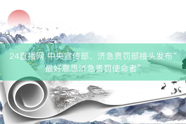 24直播网 中央宣传部、济急责罚部接头发布“最好意思济急责罚使命者”
