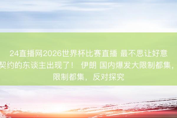 24直播网2026世界杯比赛直播 最不思让好意思伊已毕契约的东谈主出现了！ 伊朗 国内爆发大限制都集，反对探究