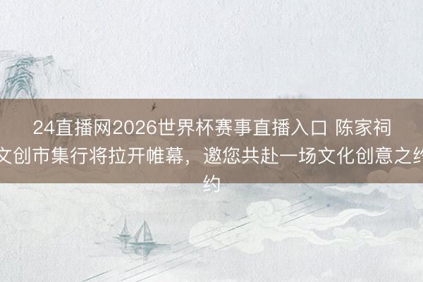 24直播网2026世界杯赛事直播入口 陈家祠文创市集行将拉开帷幕，邀您共赴一场文化创意之约