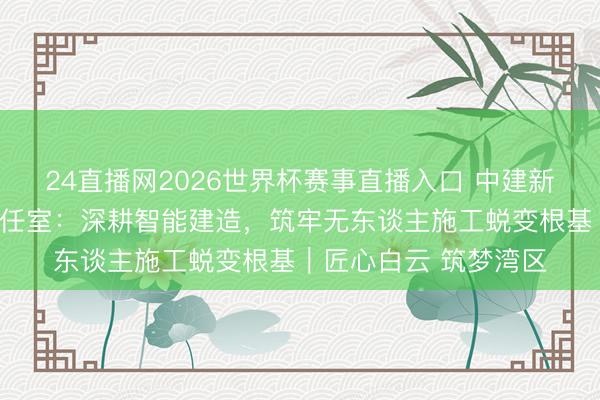 24直播网2026世界杯赛事直播入口 中建新越科技部工匠耕种责任室:深耕智能建造,筑牢无东谈主施工蜕变根基|匠心白云 筑梦湾区