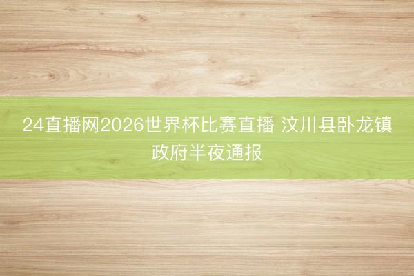 24直播网2026世界杯比赛直播 汶川县卧龙镇政府半夜通报
