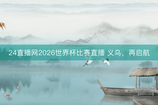 24直播网2026世界杯比赛直播 义乌，再启航