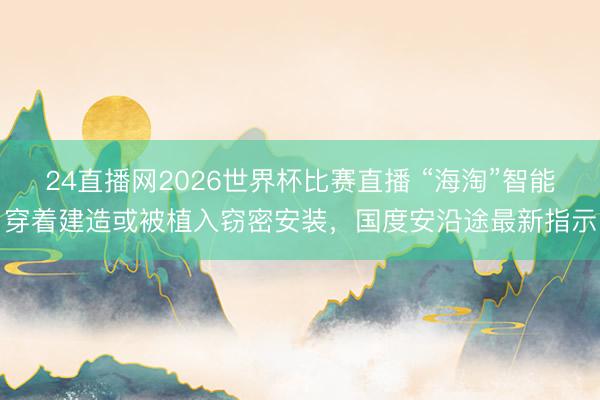 24直播网2026世界杯比赛直播 “海淘”智能穿着建造或被植入窃密安装，国度安沿途最新指示