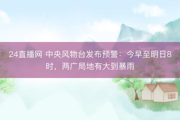 24直播网 中央风物台发布预警:今早至明日8时,两广局地有大到暴雨