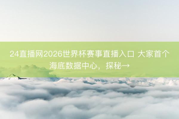 24直播网2026世界杯赛事直播入口 大家首个海底数据中心，探秘→