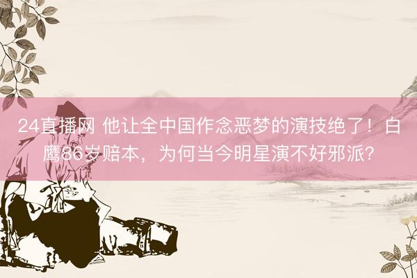 24直播网 他让全中国作念恶梦的演技绝了！白鹰86岁赔本，为何当今明星演不好邪派？