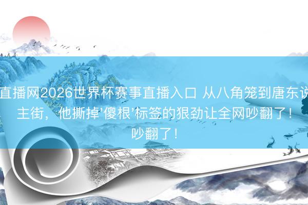 24直播网2026世界杯赛事直播入口 从八角笼到唐东说念主街，他撕掉'傻根'标签的狠劲让全网吵翻了！