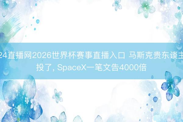 24直播网2026世界杯赛事直播入口 马斯克贵东谈主投了， SpaceX一笔文告4000倍