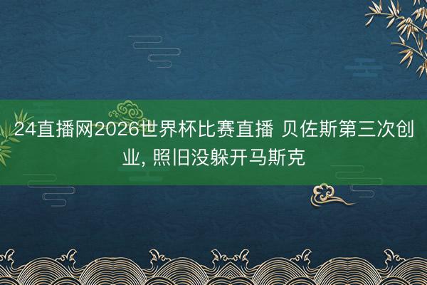 24直播网2026世界杯比赛直播 贝佐斯第三次创业， 照旧没躲开马斯克