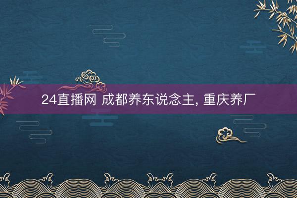 24直播网 成都养东说念主， 重庆养厂