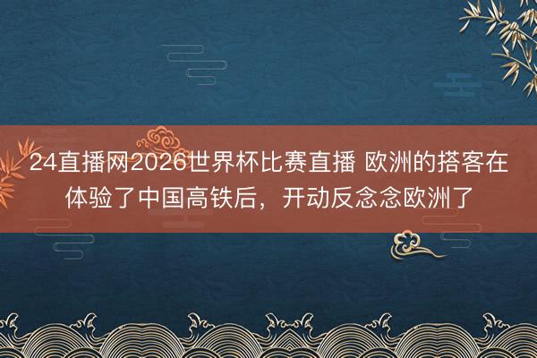 24直播网2026世界杯比赛直播 欧洲的搭客在体验了中国高铁后,开动反念念欧洲了