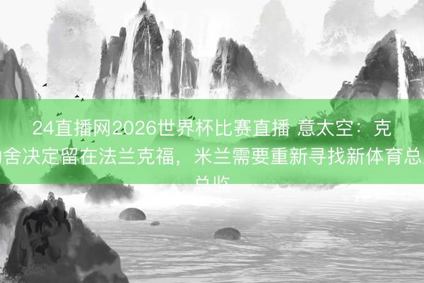 24直播网2026世界杯比赛直播 意太空:克勒舍决定留在法兰克福,米兰需要重新寻找新体育总监