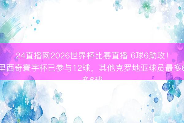 24直播网2026世界杯比赛直播 6球6助攻！佩里西奇寰宇杯已参与12球，其他克罗地亚球员最多6球