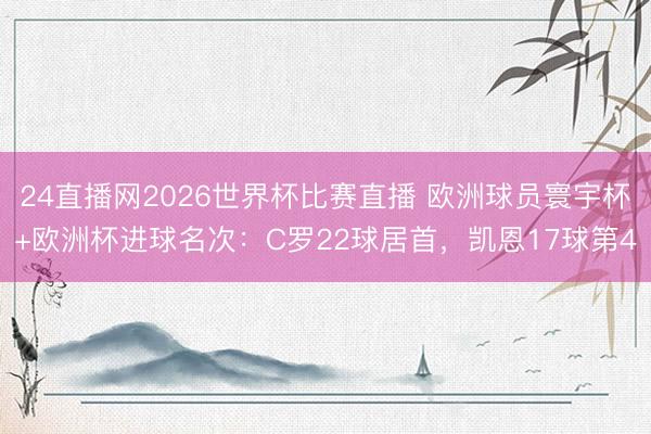 24直播网2026世界杯比赛直播 欧洲球员寰宇杯+欧洲杯进球名次：C罗22球居首，凯恩17球第4