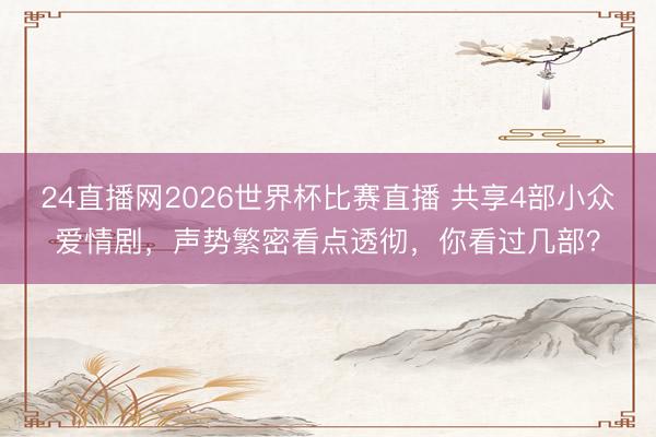 24直播网2026世界杯比赛直播 共享4部小众爱情剧,声势繁密看点透彻,你看过几部?