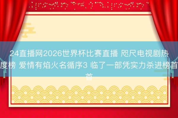 24直播网2026世界杯比赛直播 咫尺电视剧热度榜 爱情有焰火名循序3 临了一部凭实力杀进榜首