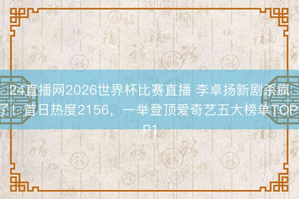 24直播网2026世界杯比赛直播 李卓扬新剧杀疯了!首日热度2156,一举登顶爱奇艺五大榜单TOP1