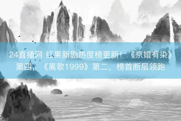 24直播网 红果新剧热度榜更新!《京婚有染》第四,《离歌1999》第二,榜首断层领跑