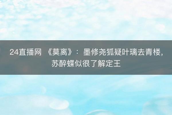 24直播网 《莫离》:墨修尧狐疑叶璃去青楼,苏醉蝶似很了解定王